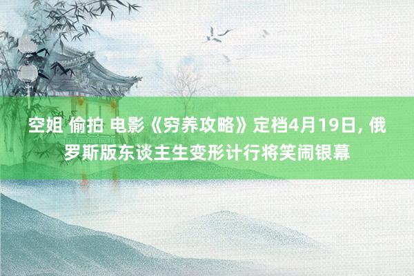 空姐 偷拍 电影《穷养攻略》定档4月19日， 俄罗斯版东谈主生变形计行将笑闹银幕