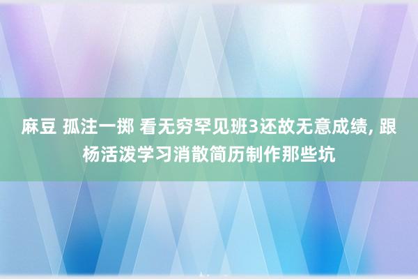 麻豆 孤注一掷 看无穷罕见班3还故无意成绩， 跟杨活泼学习消散简历制作那些坑