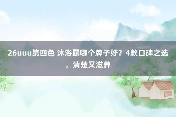 26uuu第四色 沐浴露哪个牌子好？4款口碑之选，清楚又滋养