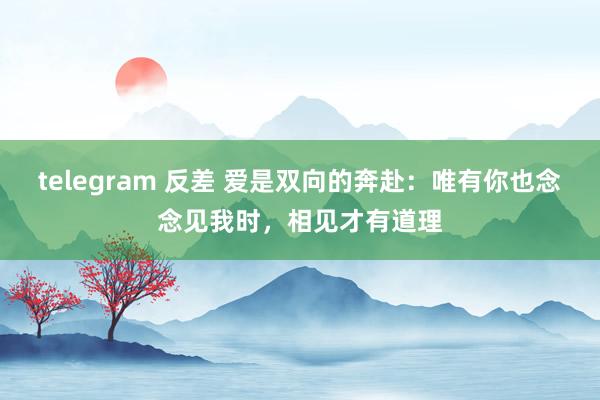 telegram 反差 爱是双向的奔赴：唯有你也念念见我时，相见才有道理