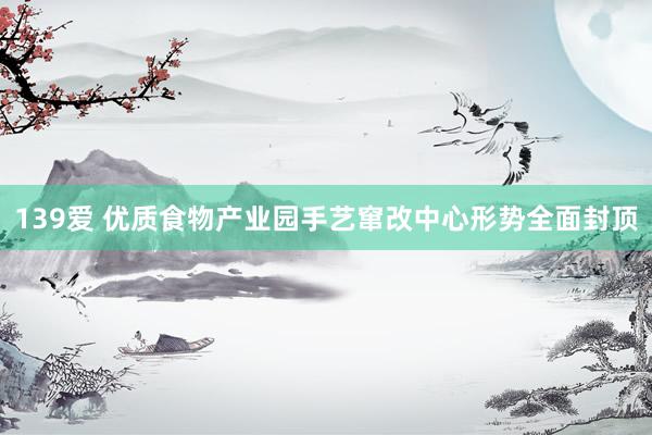 139爱 优质食物产业园手艺窜改中心形势全面封顶