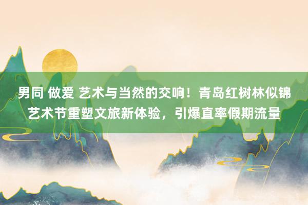 男同 做爱 艺术与当然的交响！青岛红树林似锦艺术节重塑文旅新体验，引爆直率假期流量