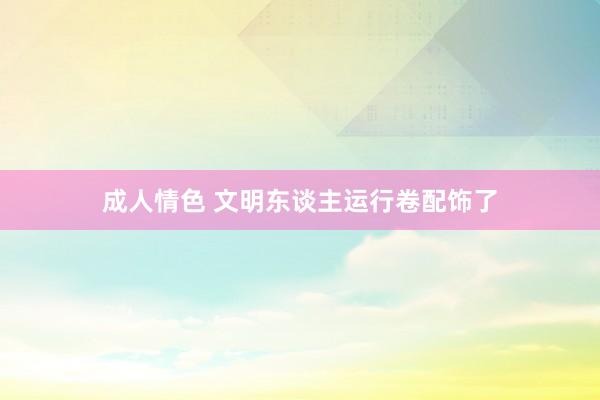 成人情色 文明东谈主运行卷配饰了