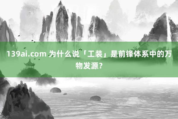 139ai.com 为什么说「工装」是前锋体系中的万物发源？