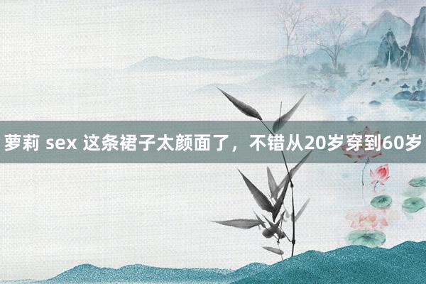 萝莉 sex 这条裙子太颜面了，不错从20岁穿到60岁