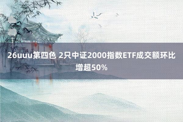 26uuu第四色 2只中证2000指数ETF成交额环比增超50%