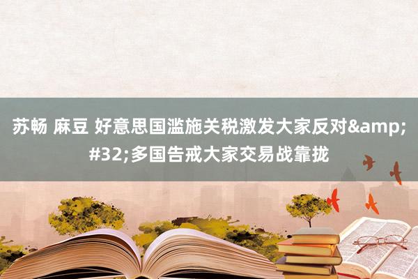 苏畅 麻豆 好意思国滥施关税激发大家反对&#32;多国告戒大家交易战靠拢