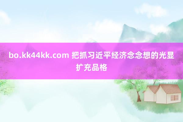 bo.kk44kk.com 把抓习近平经济念念想的光显扩充品格