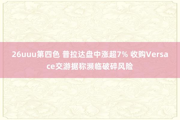 26uuu第四色 普拉达盘中涨超7% 收购Versace交游据称濒临破碎风险