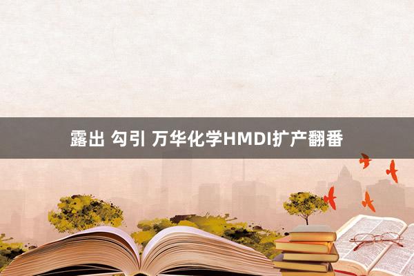 露出 勾引 万华化学HMDI扩产翻番
