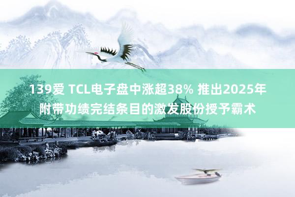 139爱 TCL电子盘中涨超38% 推出2025年附带功绩完结条目的激发股份授予霸术