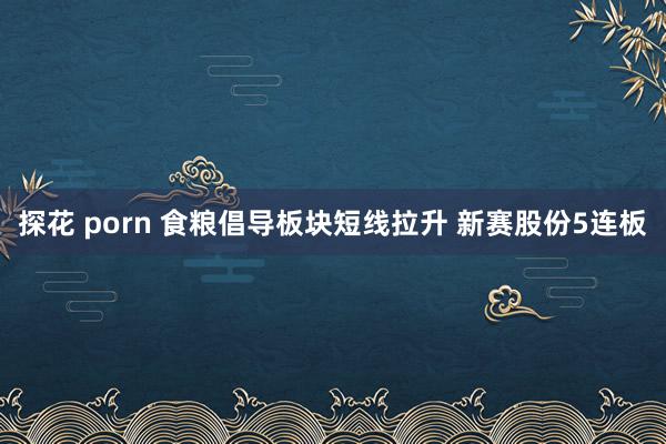 探花 porn 食粮倡导板块短线拉升 新赛股份5连板