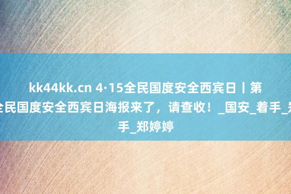 kk44kk.cn 4·15全民国度安全西宾日丨第十个全民国度安全西宾日海报来了，请查收！_国安_着手_郑婷婷