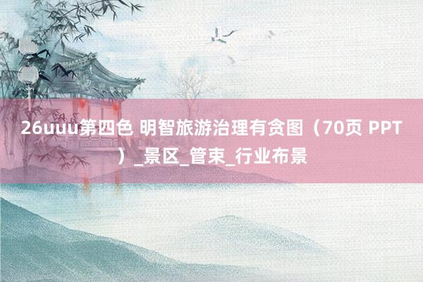 26uuu第四色 明智旅游治理有贪图（70页 PPT）_景区_管束_行业布景