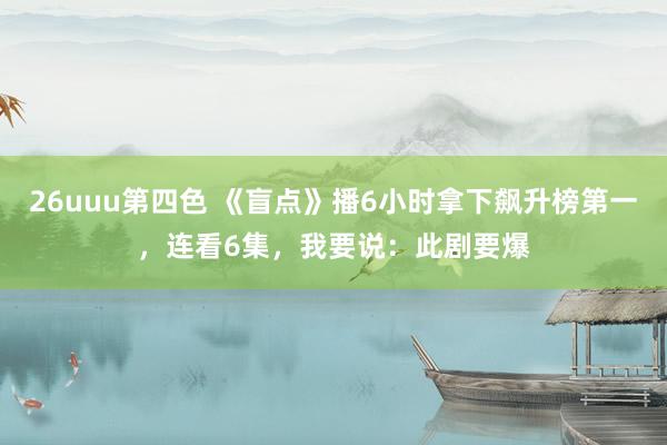 26uuu第四色 《盲点》播6小时拿下飙升榜第一，连看6集，我要说：此剧要爆