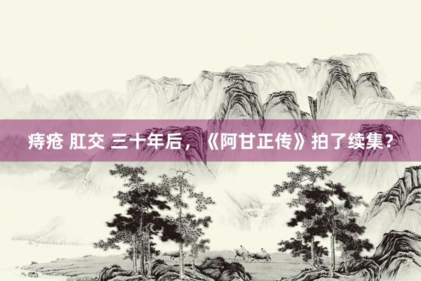 痔疮 肛交 三十年后，《阿甘正传》拍了续集？