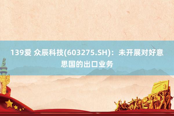 139爱 众辰科技(603275.SH)：未开展对好意思国的出口业务