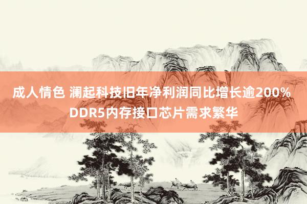 成人情色 澜起科技旧年净利润同比增长逾200% DDR5内存接口芯片需求繁华