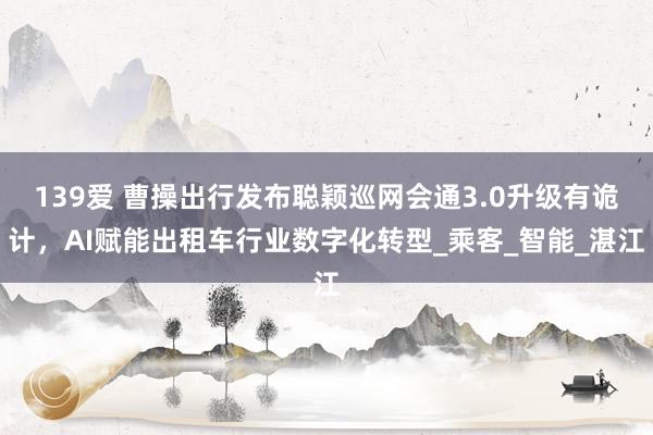 139爱 曹操出行发布聪颖巡网会通3.0升级有诡计，AI赋能出租车行业数字化转型_乘客_智能_湛江