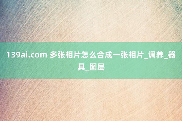 139ai.com 多张相片怎么合成一张相片_调养_器具_图层