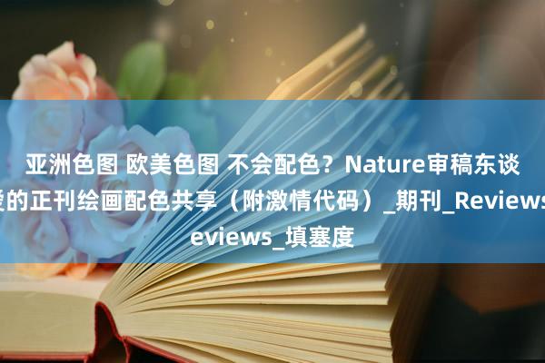 亚洲色图 欧美色图 不会配色？Nature审稿东谈主最心爱的正刊绘画配色共享（附激情代码）_期刊_Reviews_填塞度