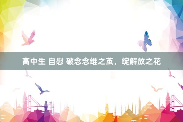高中生 自慰 破念念维之茧，绽解放之花