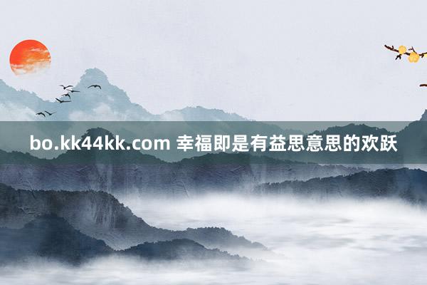 bo.kk44kk.com 幸福即是有益思意思的欢跃