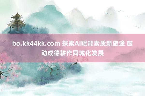 bo.kk44kk.com 探索AI赋能素质新旅途 鼓动成德耕作同城化发展