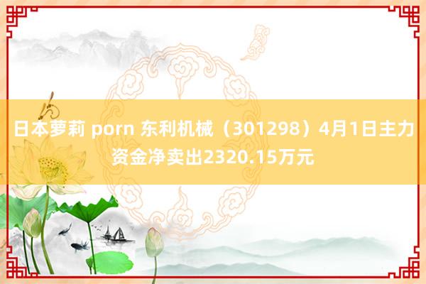日本萝莉 porn 东利机械（301298）4月1日主力资金净卖出2320.15万元