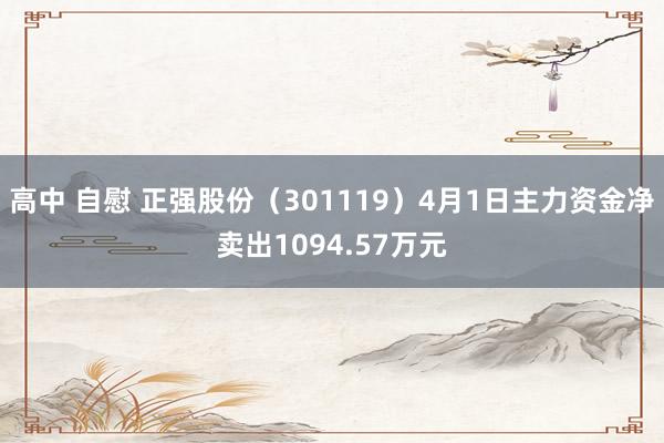 高中 自慰 正强股份（301119）4月1日主力资金净卖出1094.57万元