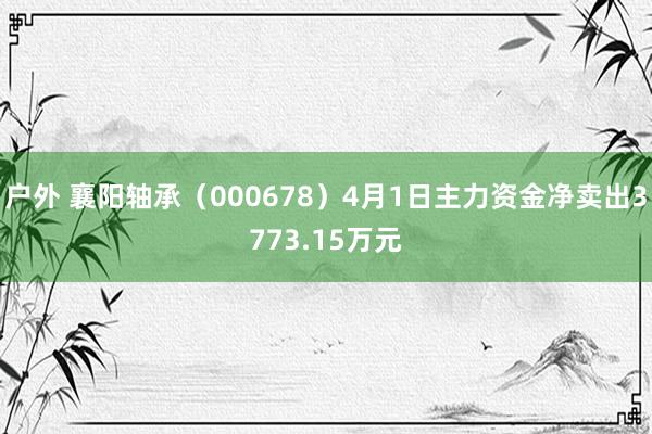 户外 襄阳轴承（000678）4月1日主力资金净卖出3773.15万元