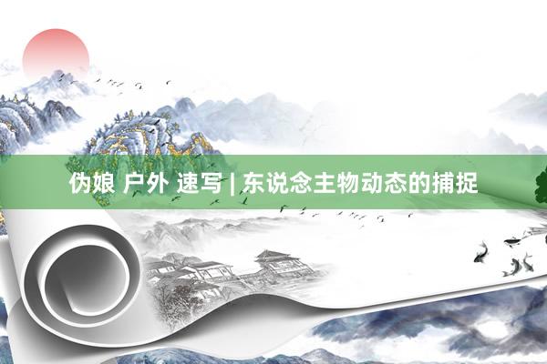 伪娘 户外 速写 | 东说念主物动态的捕捉