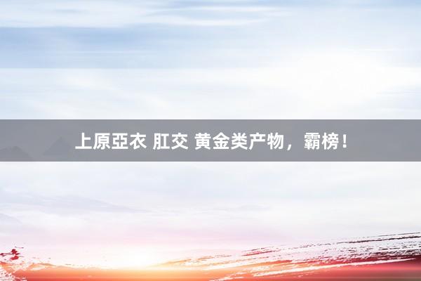 上原亞衣 肛交 黄金类产物，霸榜！