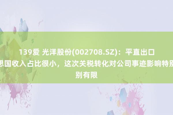 139爱 光洋股份(002708.SZ)：平直出口好意思国收入占比很小，这次关税转化对公司事迹影响特别有限