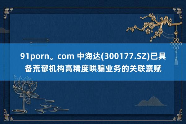 91porn。com 中海达(300177.SZ)已具备荒谬机构高精度哄骗业务的关联禀赋