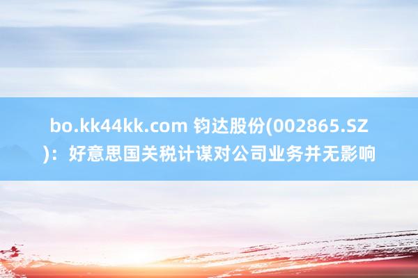 bo.kk44kk.com 钧达股份(002865.SZ)：好意思国关税计谋对公司业务并无影响