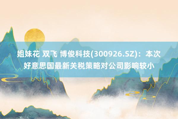 姐妹花 双飞 博俊科技(300926.SZ)：本次好意思国最新关税策略对公司影响较小