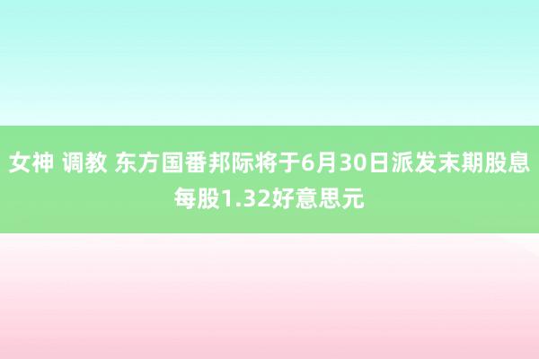 女神 调教 东方国番邦际将于6月30日派发末期股息每股1.32好意思元