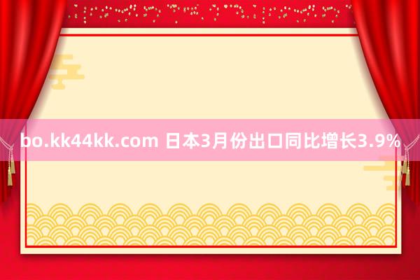 bo.kk44kk.com 日本3月份出口同比增长3.9%
