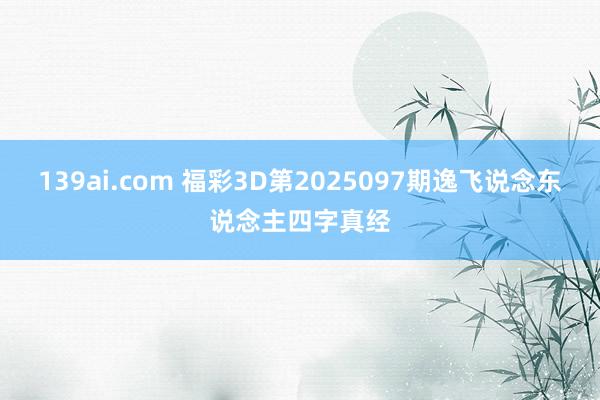 139ai.com 福彩3D第2025097期逸飞说念东说念主四字真经