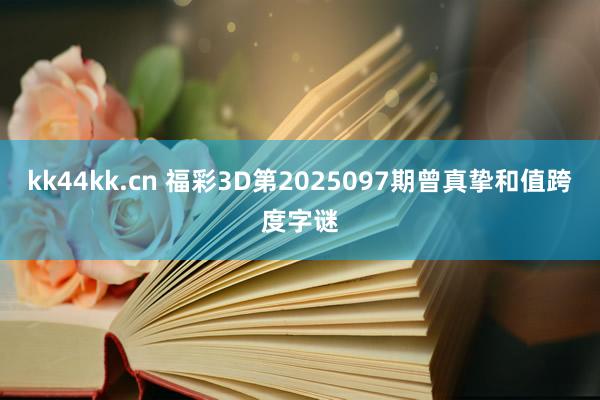 kk44kk.cn 福彩3D第2025097期曾真挚和值跨度字谜