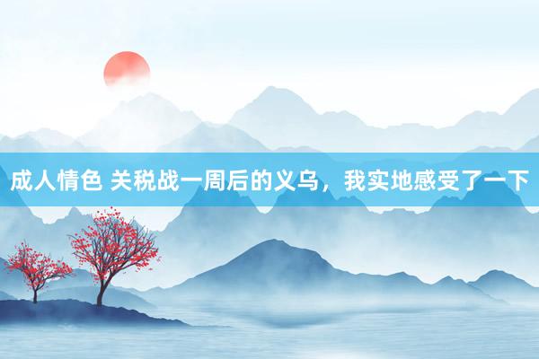 成人情色 关税战一周后的义乌，我实地感受了一下