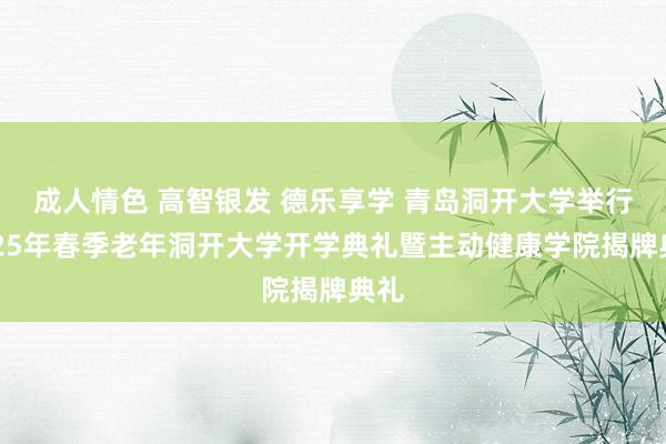 成人情色 高智银发 德乐享学 青岛洞开大学举行2025年春季老年洞开大学开学典礼暨主动健康学院揭牌典礼