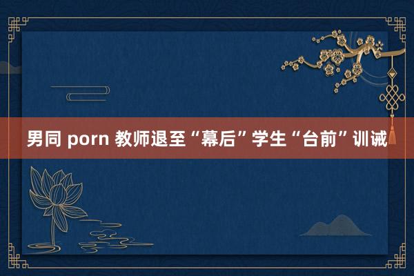 男同 porn 教师退至“幕后”学生“台前”训诫