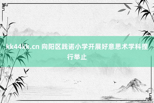 kk44kk.cn 向阳区践诺小学开展好意思术学科捏行举止