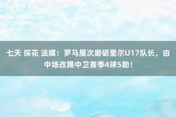 七天 探花 法媒：罗马屡次磨砺里尔U17队长，由中场改踢中卫赛季4球5助！
