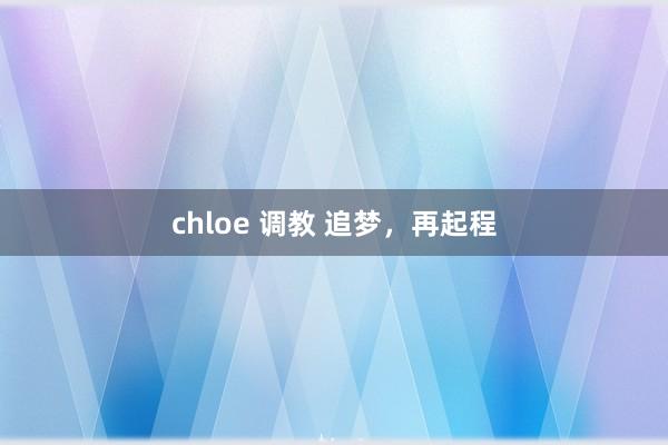 chloe 调教 追梦，再起程