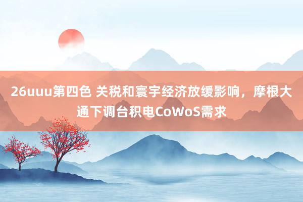 26uuu第四色 关税和寰宇经济放缓影响，摩根大通下调台积电CoWoS需求