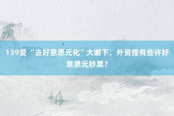 139爱 “去好意思元化”大潮下，外资捏有些许好意思元钞票？