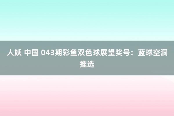 人妖 中国 043期彩鱼双色球展望奖号：蓝球空洞推选